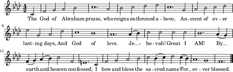 
  \relative c' {
    \language "english"
    \key f \minor
    \time 4/2
    \autoBeamOff
    \set Score.tempoHideNote = ##t
    \tempo 2 = 120
    \partial 2 c2 |
    f2 g af bf |
    c1. af2 |
    bf2 c df ef |
    c1. g2 |
    af2 bf c df |
    ef2 g, af df |
    c1 bf |
    af1. af4( bf) |
    c2 c c c |
    bf1. af4( g) |
    f4( g) af( bf) c2 f, |
    e1. c2 |
    f2 g af bf |
    c2 bf4( c) df2 c4( bf) |
    af1 g f1. \bar "|."
  }
  \addlyrics {
    The |
    God of A -- braham |
    praise, who |
    reigns en -- throned a -- |
    bove, An -- |
    cient of ev -- er |
    last -- ing days, And |
    God of |
    love. Je __ -- |
    ho -- vah!  Great I |
    AM! By __ |
    earth __ and __ heaven con -- |
    fessed; I |
    bow and bless the |
    sa -- cred __ name For __ |
    ev -- ver |
    blessed.
  }
